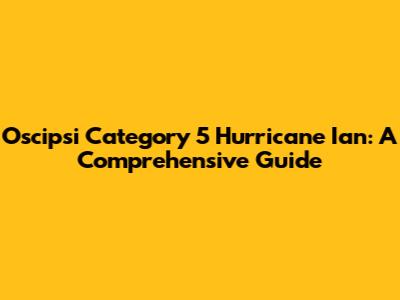 Oscipsi Category 5 Hurricane Ian: A Comprehensive Guide
