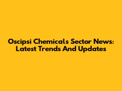 Oscipsi Chemicals Sector News: Latest Trends And Updates