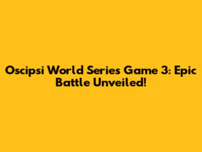 Oscipsi World Series Game 3: Epic Battle Unveiled!