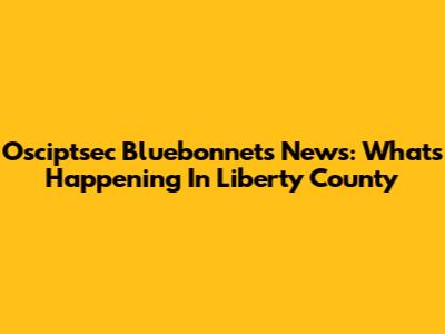 Osciptsec Bluebonnets News: What's Happening In Liberty County