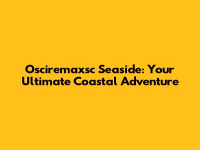 Osciremaxsc Seaside: Your Ultimate Coastal Adventure