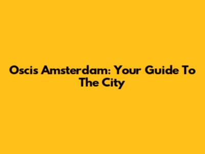 Oscis Amsterdam: Your Guide To The City