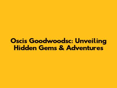 Oscis Goodwoodsc: Unveiling Hidden Gems & Adventures