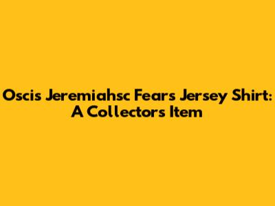 Oscis Jeremiahsc Fears Jersey Shirt: A Collector's Item