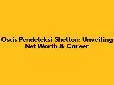 Oscis Pendeteksi Shelton: Unveiling Net Worth & Career