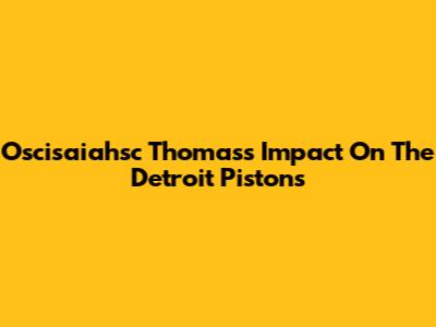 Oscisaiahsc Thomas's Impact On The Detroit Pistons