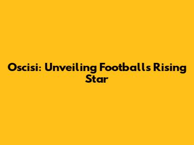 Oscisi: Unveiling Football's Rising Star
