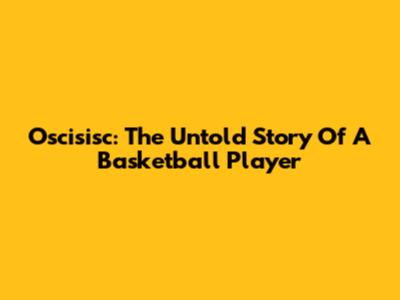 Oscisisc: The Untold Story Of A Basketball Player