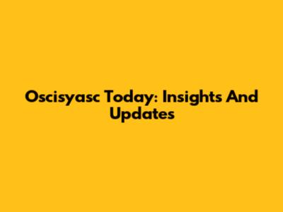 Oscisyasc Today: Insights And Updates