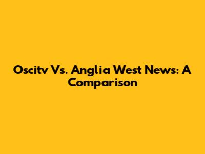 Oscitv Vs. Anglia West News: A Comparison