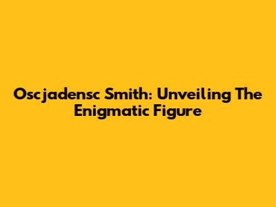 Oscjadensc Smith: Unveiling The Enigmatic Figure