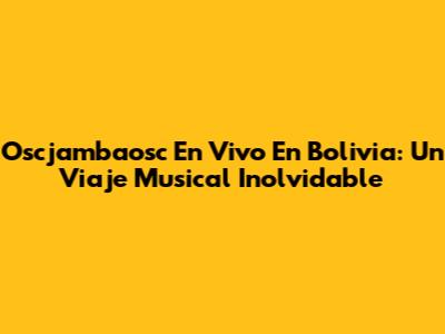 Oscjambaosc En Vivo En Bolivia: Un Viaje Musical Inolvidable