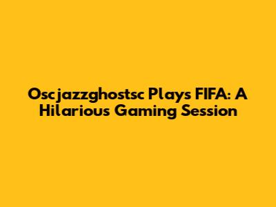 Oscjazzghostsc Plays FIFA: A Hilarious Gaming Session