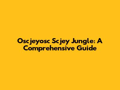 Oscjeyosc Scjey Jungle: A Comprehensive Guide