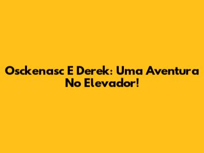 Osckenasc E Derek: Uma Aventura No Elevador!