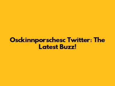 Osckinnporschesc Twitter: The Latest Buzz!