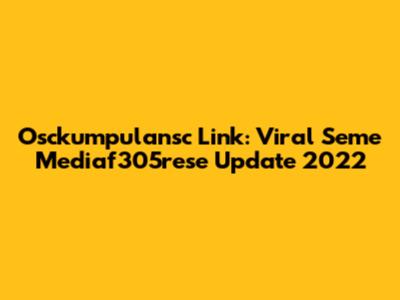 Osckumpulansc Link: Viral Seme Mediaf305rese Update 2022