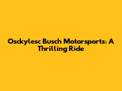 Osckylesc Busch Motorsports: A Thrilling Ride