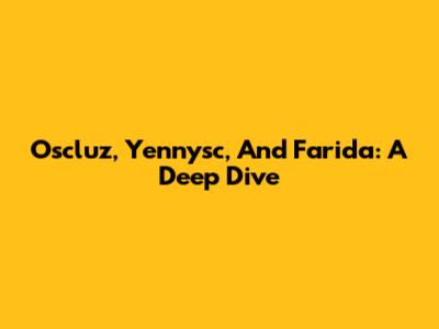 Oscluz, Yennysc, And Farida: A Deep Dive