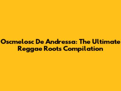 Oscmelosc De Andressa: The Ultimate Reggae Roots Compilation