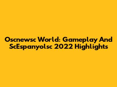 Oscnewsc World: Gameplay And ScEspanyolsc 2022 Highlights