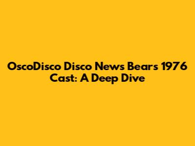 OscoDisco Disco News Bears 1976 Cast: A Deep Dive