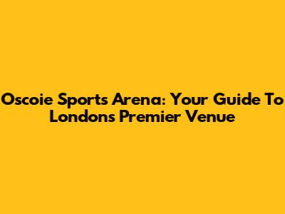 Oscoie Sports Arena: Your Guide To London's Premier Venue