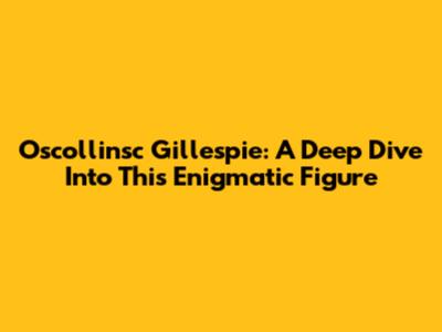 Oscollinsc Gillespie: A Deep Dive Into This Enigmatic Figure