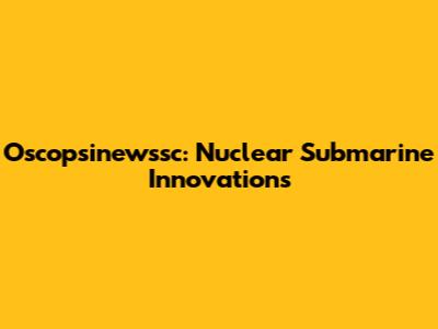Oscopsinewssc: Nuclear Submarine Innovations