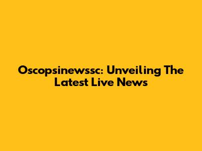 Oscopsinewssc: Unveiling The Latest Live News