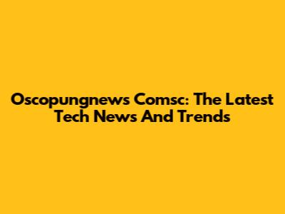Oscopungnews Comsc: The Latest Tech News And Trends