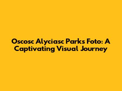Oscosc Alyciasc Parks Foto: A Captivating Visual Journey