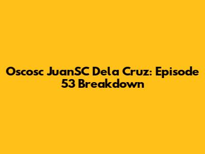 Oscosc JuanSC Dela Cruz: Episode 53 Breakdown