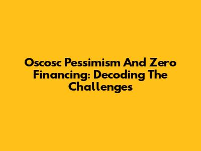 Oscosc Pessimism And Zero Financing: Decoding The Challenges