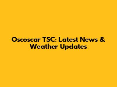 Oscoscar TSC: Latest News & Weather Updates