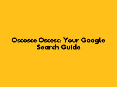 Oscosce Oscesc: Your Google Search Guide