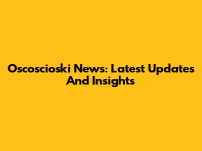 Oscoscioski News: Latest Updates And Insights