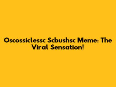 Oscossiclessc Scbushsc Meme: The Viral Sensation!