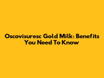 Oscovisuresc Gold Milk: Benefits You Need To Know