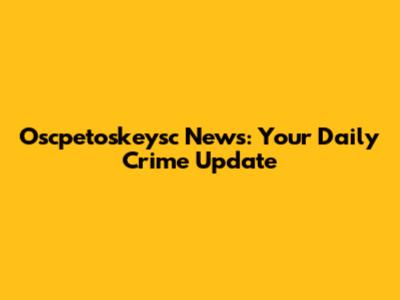 Oscpetoskeysc News: Your Daily Crime Update