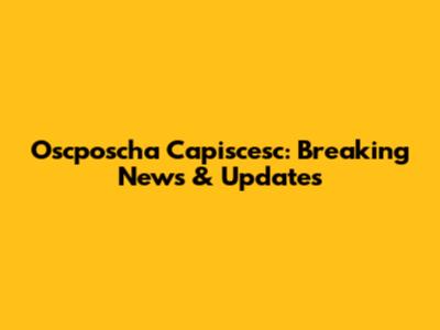 Oscposcha Capiscesc: Breaking News & Updates