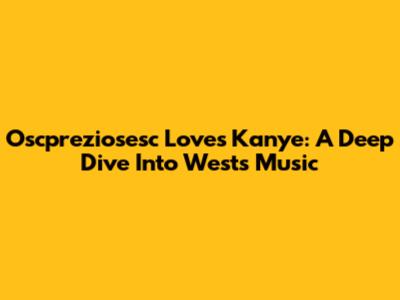 Oscpreziosesc Loves Kanye: A Deep Dive Into West's Music