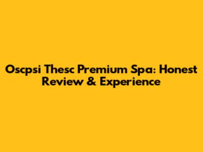 Oscpsi Thesc Premium Spa: Honest Review & Experience