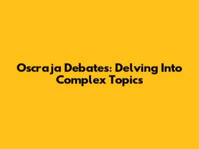 Oscraja Debates: Delving Into Complex Topics