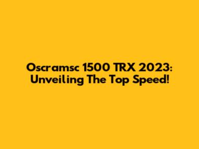 Oscramsc 1500 TRX 2023: Unveiling The Top Speed!