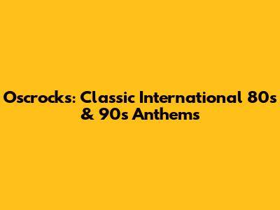 Oscrocks: Classic International 80s & 90s Anthems