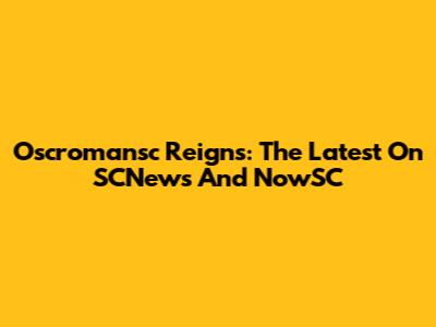Oscromansc Reigns: The Latest On SCNews And NowSC