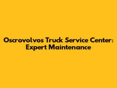 Oscrovolvos Truck Service Center: Expert Maintenance