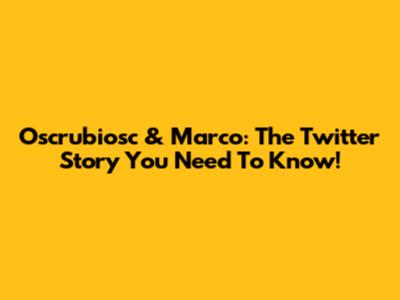 Oscrubiosc & Marco: The Twitter Story You Need To Know!