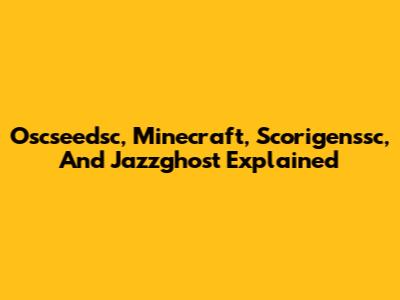 Oscseedsc, Minecraft, Scorigenssc, And Jazzghost Explained